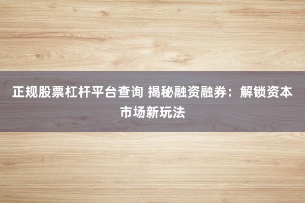 正规股票杠杆平台查询 揭秘融资融券：解锁资本市场新玩法