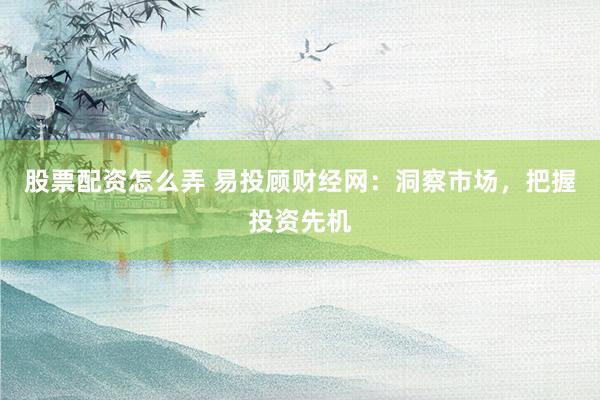 股票配资怎么弄 易投顾财经网：洞察市场，把握投资先机