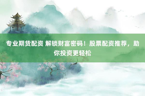 专业期货配资 解锁财富密码！股票配资推荐，助你投资更轻松