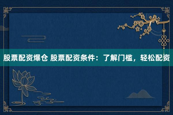 股票配资爆仓 股票配资条件：了解门槛，轻松配资