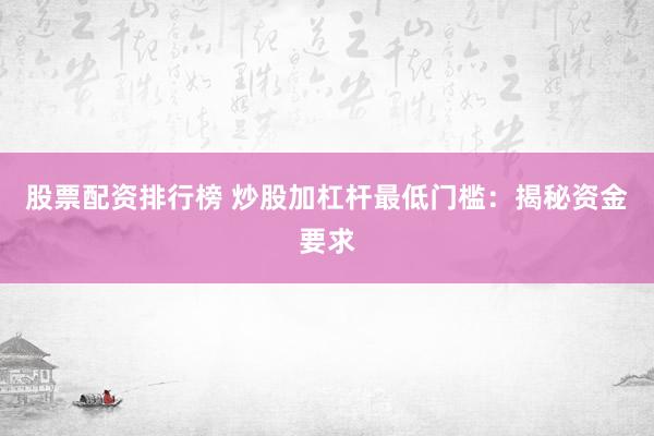 股票配资排行榜 炒股加杠杆最低门槛：揭秘资金要求