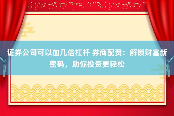 证券公司可以加几倍杠杆 券商配资：解锁财富新密码，助你投资更轻松