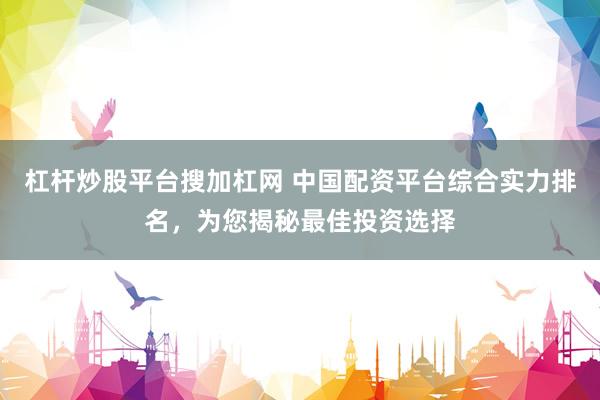 杠杆炒股平台搜加杠网 中国配资平台综合实力排名，为您揭秘最佳投资选择