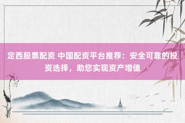 定西股票配资 中国配资平台推荐：安全可靠的投资选择，助您实现资产增值