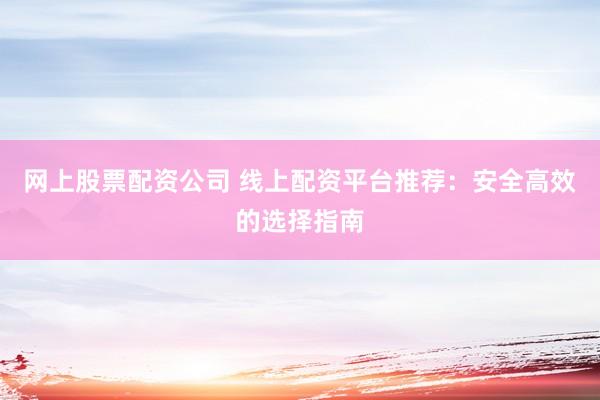 网上股票配资公司 线上配资平台推荐：安全高效的选择指南