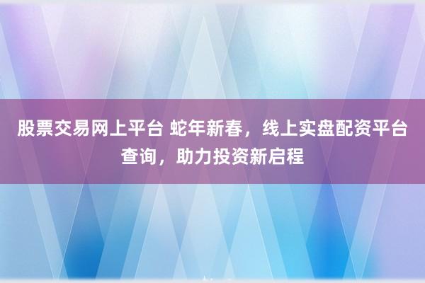 股票交易网上平台 蛇年新春，线上实盘配资平台查询，助力投资新启程
