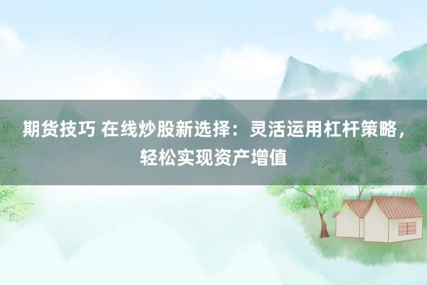 期货技巧 在线炒股新选择：灵活运用杠杆策略，轻松实现资产增值