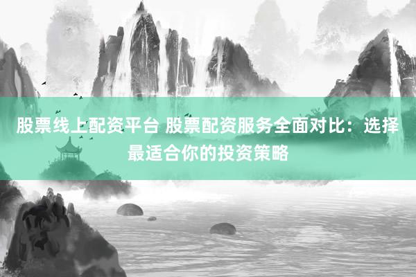 股票线上配资平台 股票配资服务全面对比：选择最适合你的投资策略