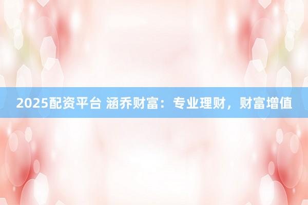 2025配资平台 涵乔财富：专业理财，财富增值