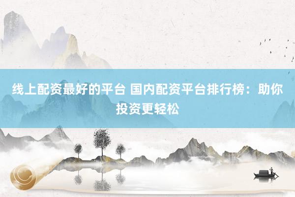 线上配资最好的平台 国内配资平台排行榜：助你投资更轻松