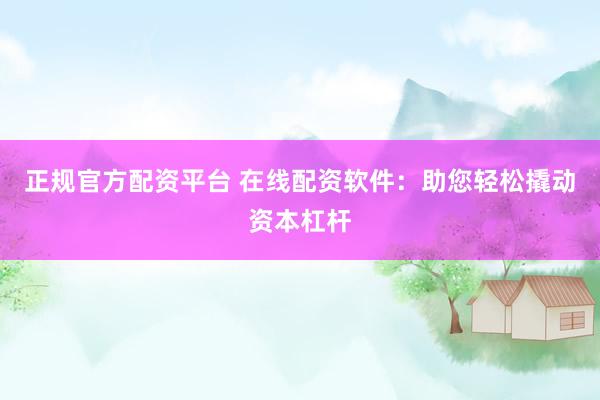 正规官方配资平台 在线配资软件：助您轻松撬动资本杠杆