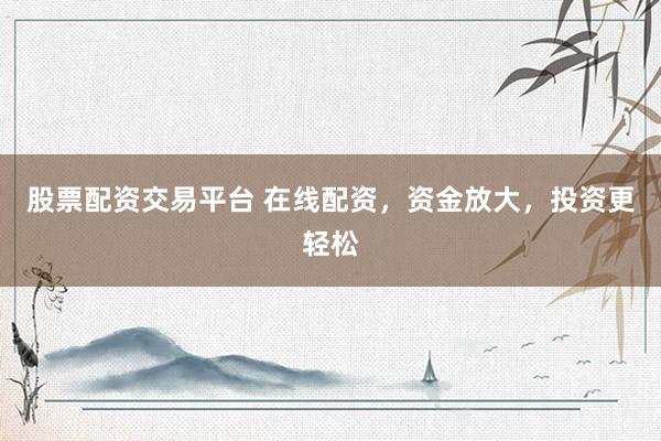 股票配资交易平台 在线配资，资金放大，投资更轻松