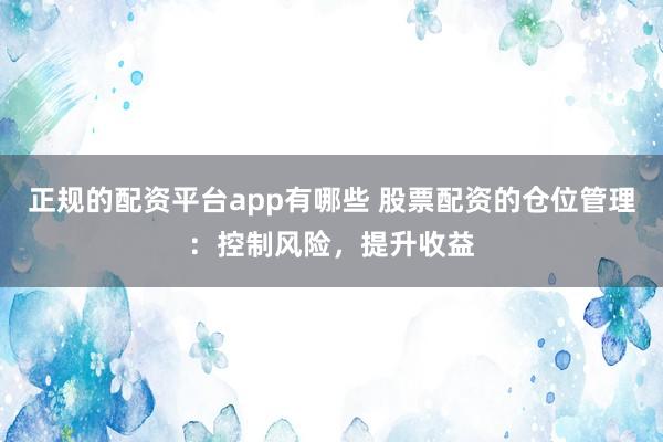正规的配资平台app有哪些 股票配资的仓位管理：控制风险，提升收益