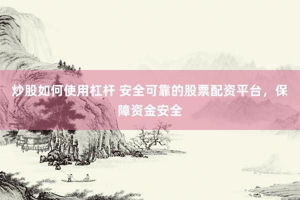 炒股如何使用杠杆 安全可靠的股票配资平台，保障资金安全