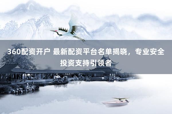 360配资开户 最新配资平台名单揭晓，专业安全投资支持引领者