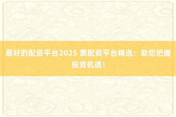 最好的配资平台2025 票配资平台精选：助您把握投资机遇！