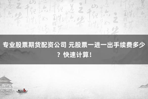 专业股票期货配资公司 元股票一进一出手续费多少？快速计算！
