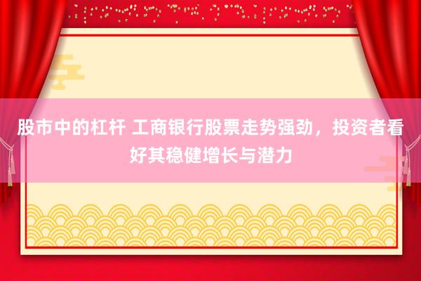股市中的杠杆 工商银行股票走势强劲，投资者看好其稳健增长与潜力