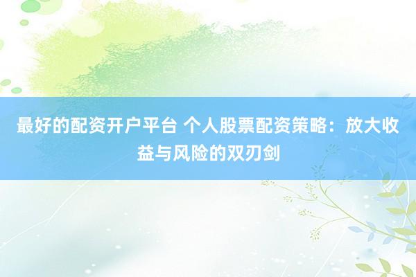 最好的配资开户平台 个人股票配资策略：放大收益与风险的双刃剑