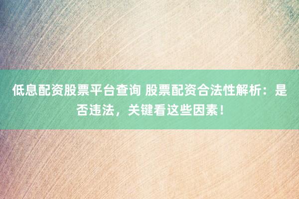 低息配资股票平台查询 股票配资合法性解析：是否违法，关键看这些因素！