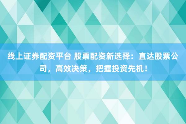 线上证券配资平台 股票配资新选择：直达股票公司，高效决策，把握投资先机！