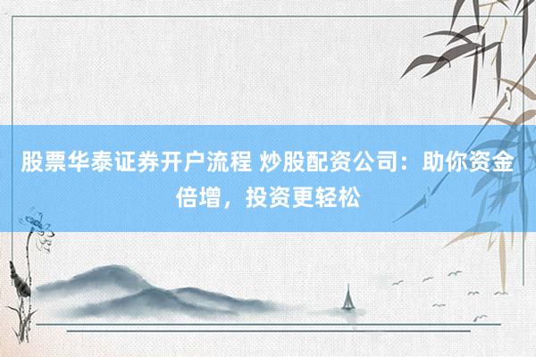 股票华泰证券开户流程 炒股配资公司：助你资金倍增，投资更轻松