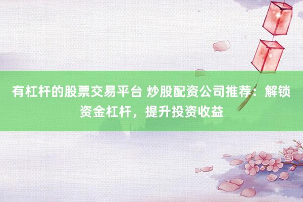 有杠杆的股票交易平台 炒股配资公司推荐：解锁资金杠杆，提升投资收益