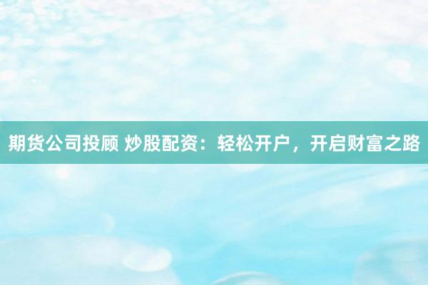 期货公司投顾 炒股配资：轻松开户，开启财富之路