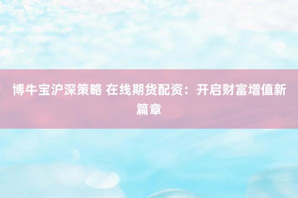 博牛宝沪深策略 在线期货配资：开启财富增值新篇章