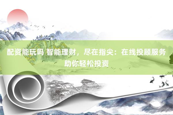 配资能玩吗 智能理财，尽在指尖：在线投顾服务助你轻松投资