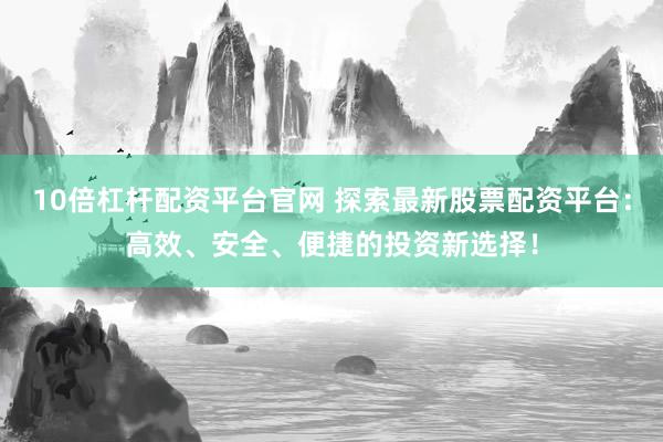 10倍杠杆配资平台官网 探索最新股票配资平台：高效、安全、便捷的投资新选择！