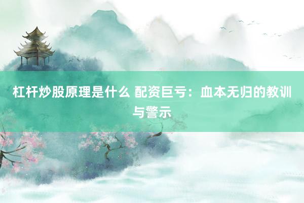 杠杆炒股原理是什么 配资巨亏：血本无归的教训与警示