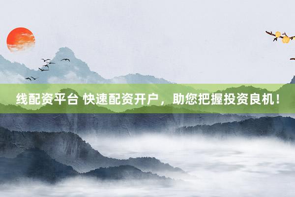 线配资平台 快速配资开户，助您把握投资良机！