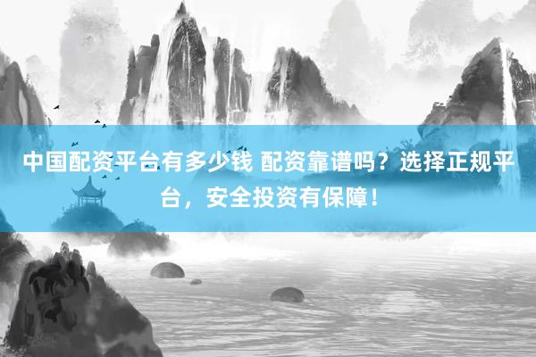 中国配资平台有多少钱 配资靠谱吗？选择正规平台，安全投资有保障！