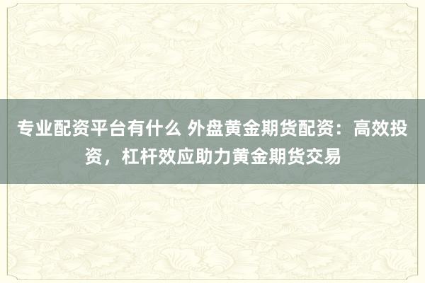 专业配资平台有什么 外盘黄金期货配资：高效投资，杠杆效应助力黄金期货交易