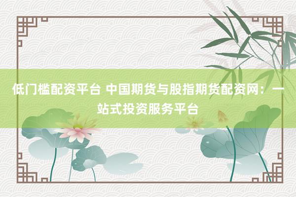 低门槛配资平台 中国期货与股指期货配资网：一站式投资服务平台