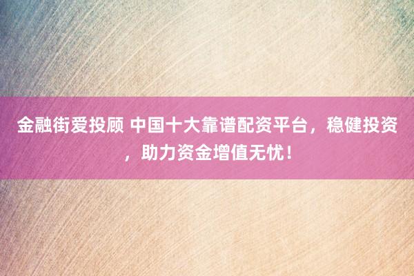金融街爱投顾 中国十大靠谱配资平台，稳健投资，助力资金增值无忧！