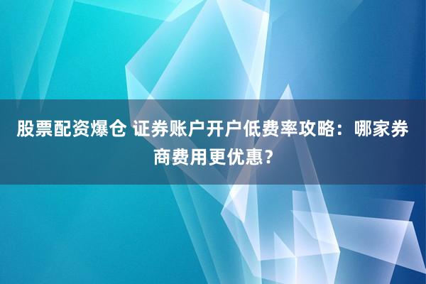 股票配资爆仓 证券账户开户低费率攻略：哪家券商费用更优惠？