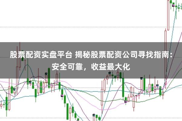 股票配资实盘平台 揭秘股票配资公司寻找指南：安全可靠，收益最大化
