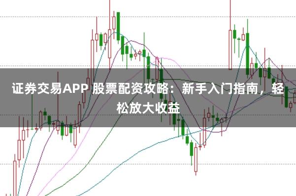 证券交易APP 股票配资攻略：新手入门指南，轻松放大收益
