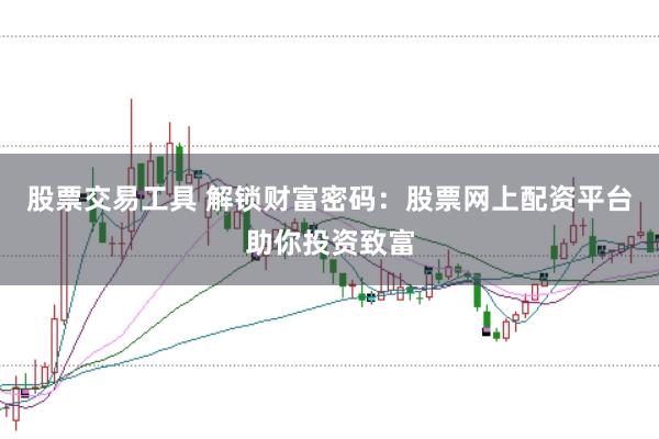 股票交易工具 解锁财富密码：股票网上配资平台助你投资致富