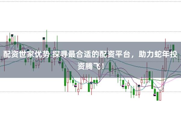 配资世家优势 探寻最合适的配资平台，助力蛇年投资腾飞！