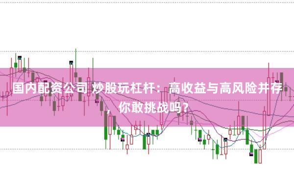 国内配资公司 炒股玩杠杆：高收益与高风险并存，你敢挑战吗？