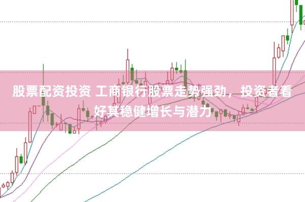 股票配资投资 工商银行股票走势强劲，投资者看好其稳健增长与潜力