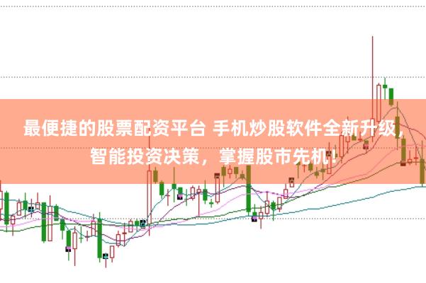 最便捷的股票配资平台 手机炒股软件全新升级，智能投资决策，掌握股市先机！
