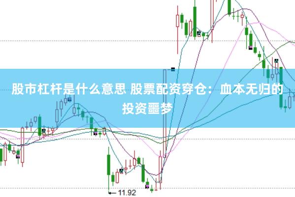 股市杠杆是什么意思 股票配资穿仓：血本无归的投资噩梦