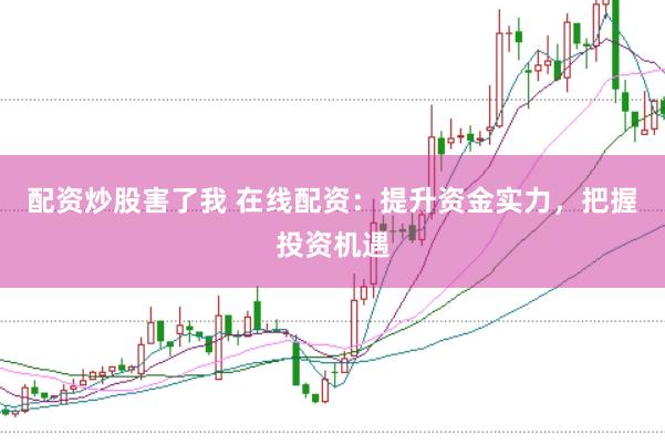配资炒股害了我 在线配资：提升资金实力，把握投资机遇