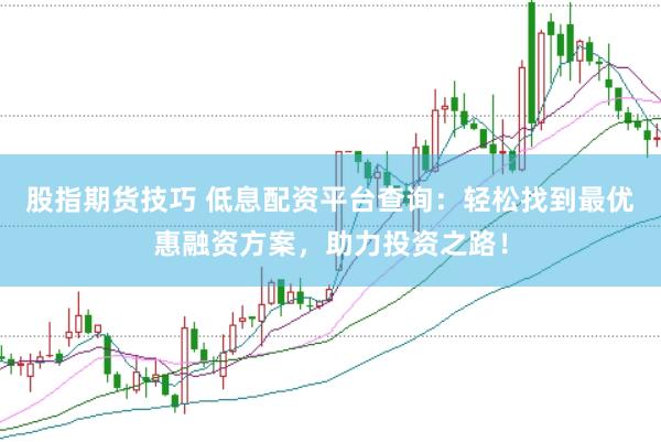 股指期货技巧 低息配资平台查询：轻松找到最优惠融资方案，助力投资之路！
