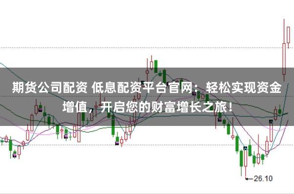 期货公司配资 低息配资平台官网：轻松实现资金增值，开启您的财富增长之旅！