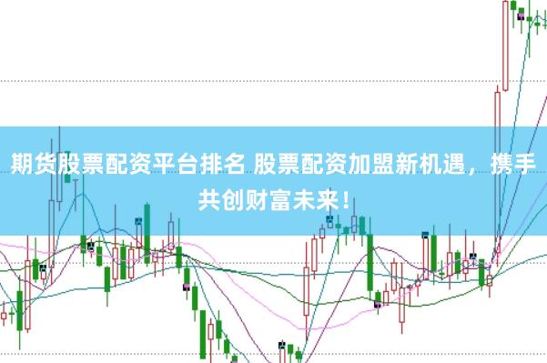 期货股票配资平台排名 股票配资加盟新机遇，携手共创财富未来！